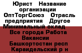 Юрист › Название организации ­ ОптТоргСоюз › Отрасль предприятия ­ Другое › Минимальный оклад ­ 1 - Все города Работа » Вакансии   . Башкортостан респ.,Караидельский р-н